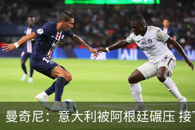 曼奇尼：意大利被阿根廷碾压 接下去将全面革新
