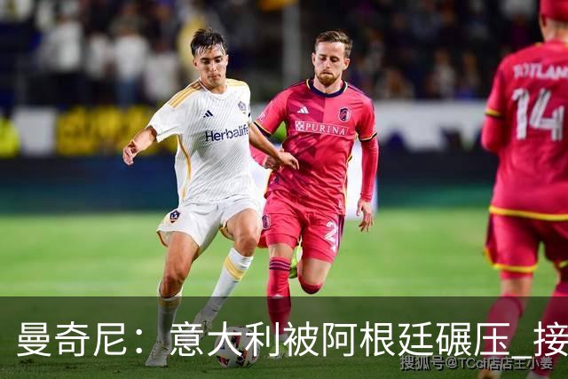 曼奇尼：意大利被阿根廷碾压 接下去将全面革新